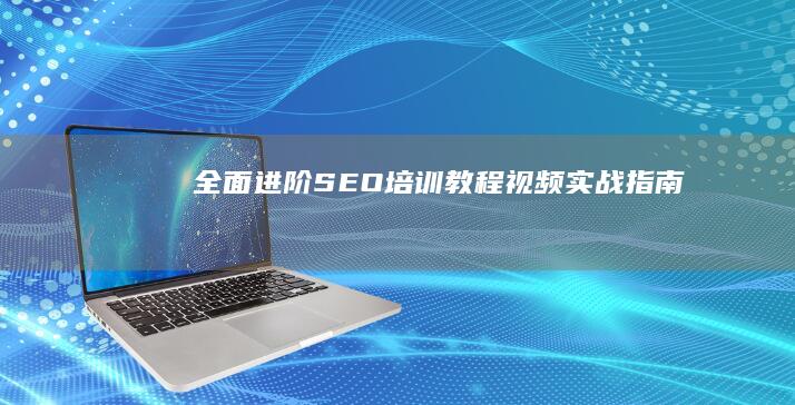 全面进阶：SEO培训教程视频实战指南