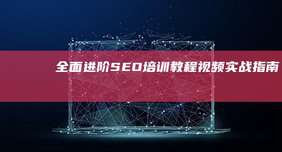 全面进阶：SEO培训教程视频实战指南