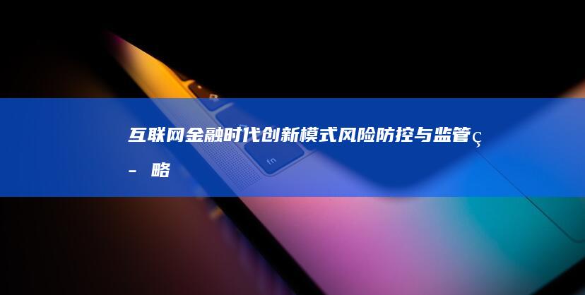 互联网金融时代：创新模式、风险防控与监管策略探讨